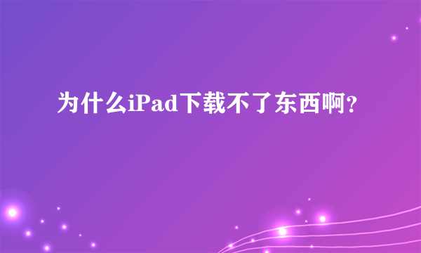 为什么iPad下载不了东西啊？