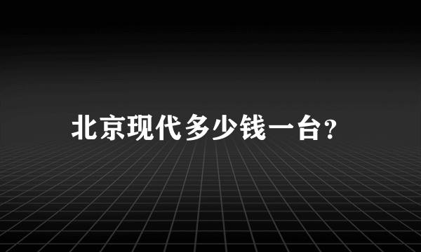 北京现代多少钱一台？