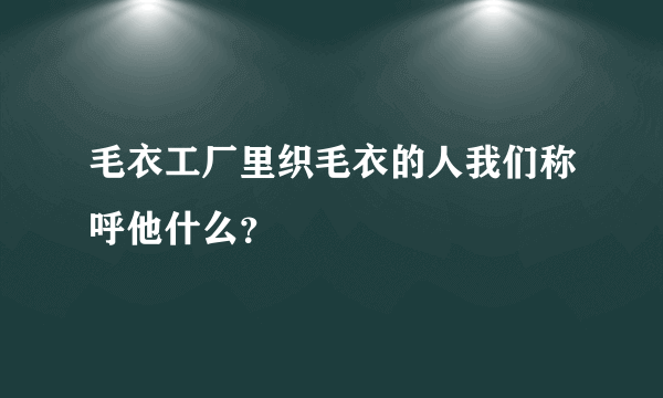 毛衣工厂里织毛衣的人我们称呼他什么？