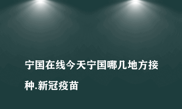 
宁国在线今天宁国哪几地方接种.新冠疫苗
