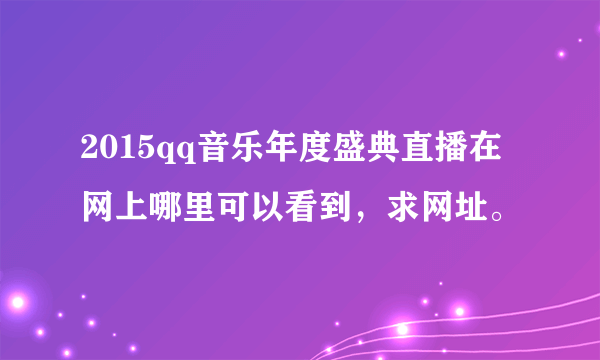 2015qq音乐年度盛典直播在网上哪里可以看到，求网址。