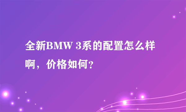 全新BMW 3系的配置怎么样啊，价格如何？