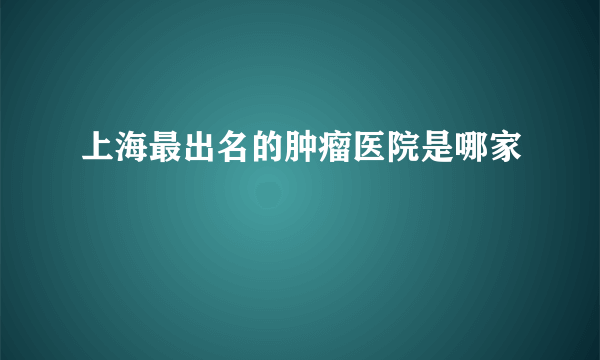 上海最出名的肿瘤医院是哪家