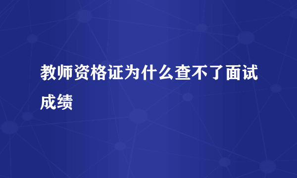 教师资格证为什么查不了面试成绩