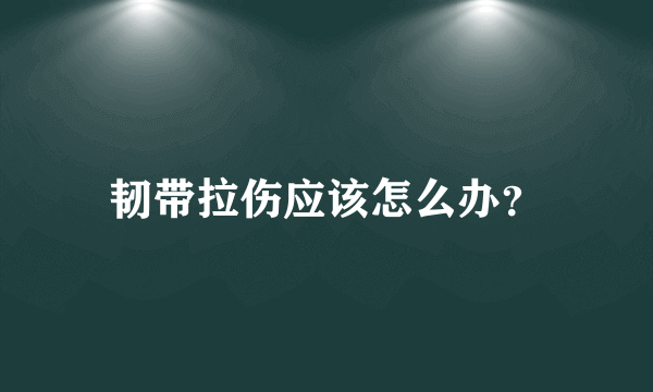 韧带拉伤应该怎么办？