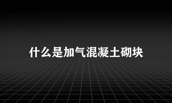 什么是加气混凝土砌块