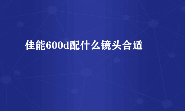 佳能600d配什么镜头合适