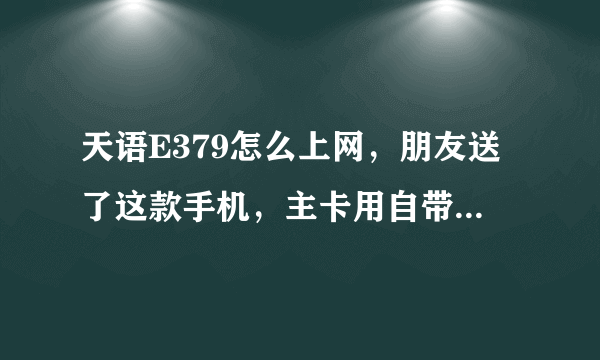 天语E379怎么上网，朋友送了这款手机，主卡用自带的189的，就是上不了网，移动联通全上不去，始终正在连接