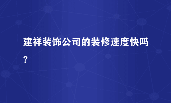 建祥装饰公司的装修速度快吗？