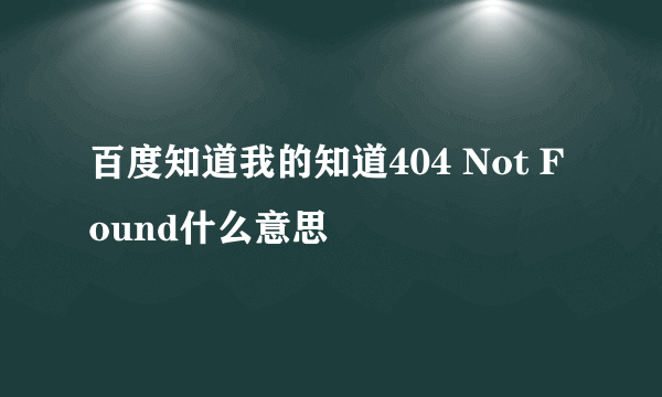 百度知道我的知道404 Not Found什么意思