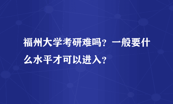 福州大学考研难吗？一般要什么水平才可以进入？