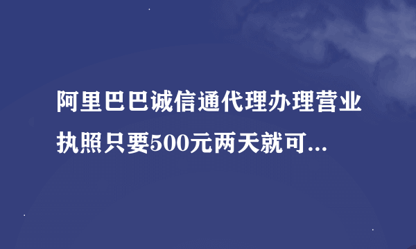 阿里巴巴诚信通代理办理营业执照只要500元两天就可以下来 请问前辈们可信吗