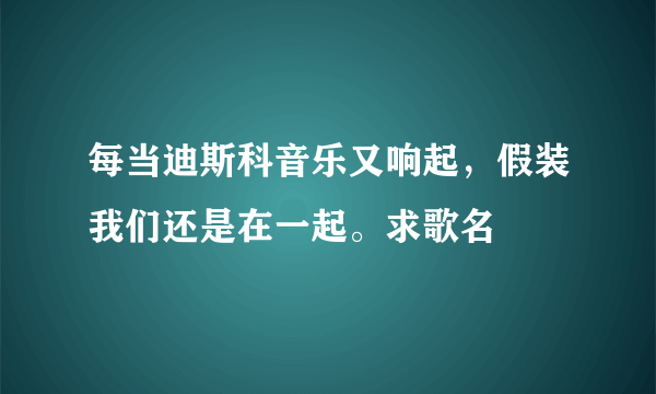 每当迪斯科音乐又响起，假装我们还是在一起。求歌名