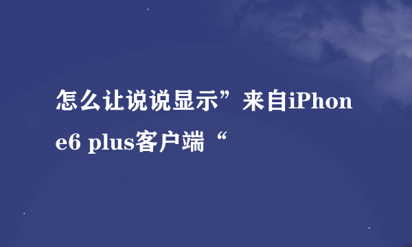 怎么让说说显示”来自iPhone6 plus客户端“