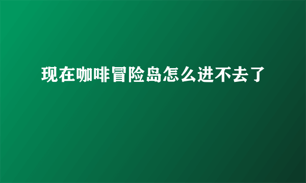 现在咖啡冒险岛怎么进不去了