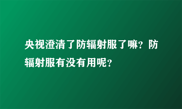 央视澄清了防辐射服了嘛？防辐射服有没有用呢？