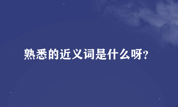 熟悉的近义词是什么呀？