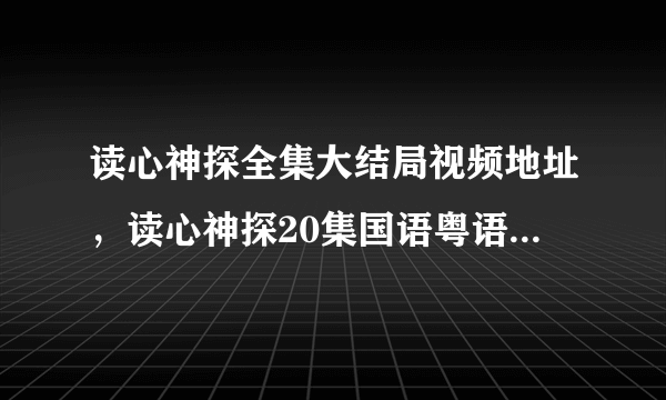 读心神探全集大结局视频地址，读心神探20集国语粤语高清播放