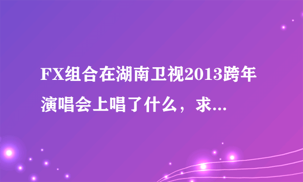 FX组合在湖南卫视2013跨年演唱会上唱了什么，求歌名！！