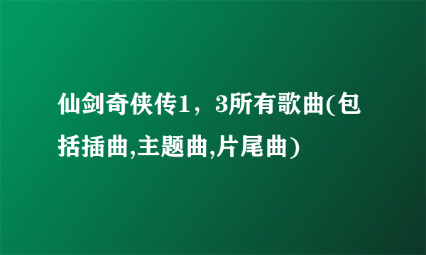 仙剑奇侠传1，3所有歌曲(包括插曲,主题曲,片尾曲)