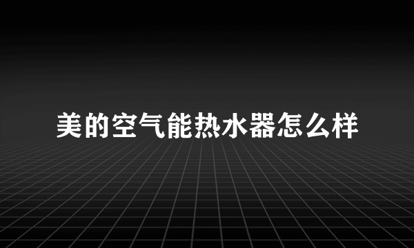 美的空气能热水器怎么样