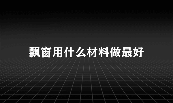 飘窗用什么材料做最好