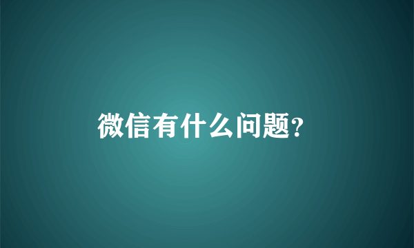 微信有什么问题？