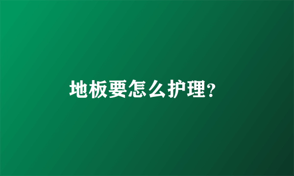 地板要怎么护理？