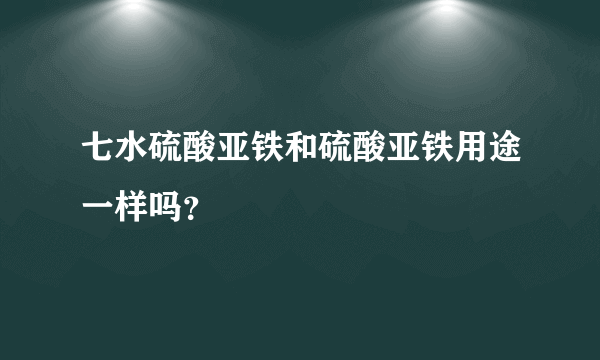 七水硫酸亚铁和硫酸亚铁用途一样吗？