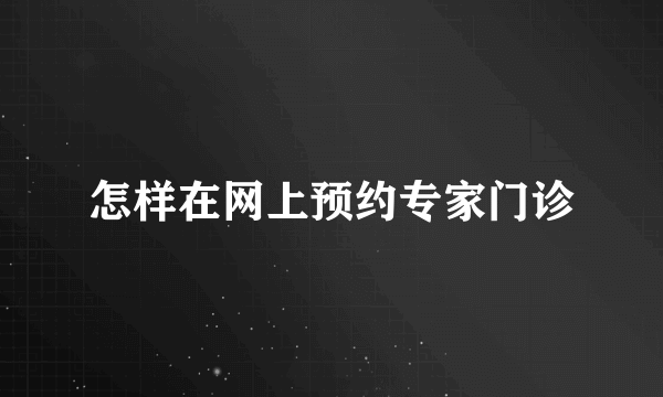 怎样在网上预约专家门诊