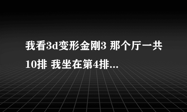 我看3d变形金刚3 那个厅一共10排 我坐在第4排 完全没效果 坐在第几排效果震撼啊 请高手解答