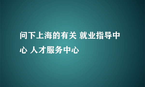 问下上海的有关 就业指导中心 人才服务中心