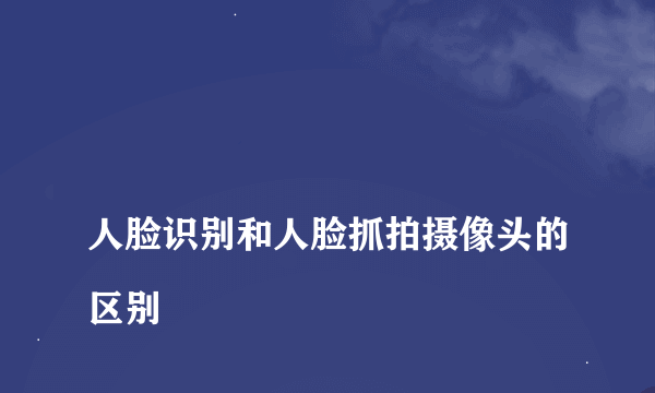 
人脸识别和人脸抓拍摄像头的区别
