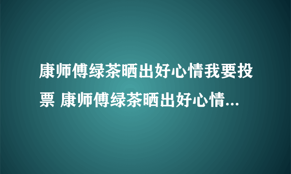 康师傅绿茶晒出好心情我要投票 康师傅绿茶晒出好心情我要投票