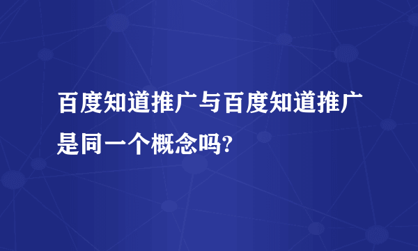 百度知道推广与百度知道推广是同一个概念吗?