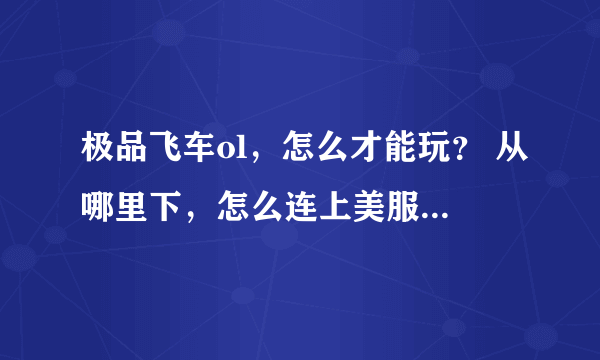 极品飞车ol，怎么才能玩？ 从哪里下，怎么连上美服、欧服？