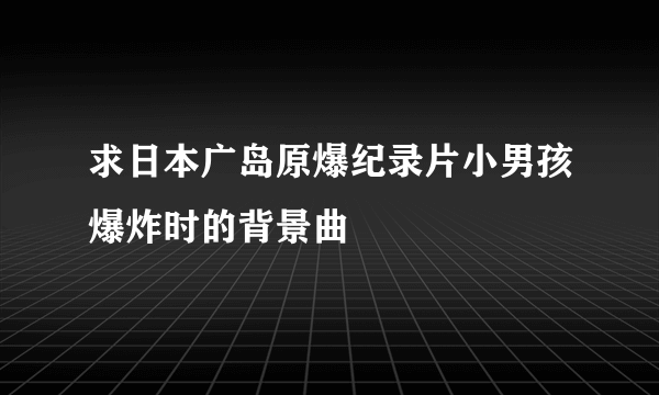 求日本广岛原爆纪录片小男孩爆炸时的背景曲