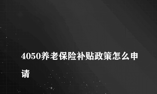 
4050养老保险补贴政策怎么申请
