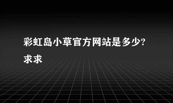 彩虹岛小草官方网站是多少?求求