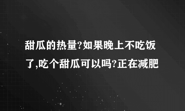 甜瓜的热量?如果晚上不吃饭了,吃个甜瓜可以吗?正在减肥