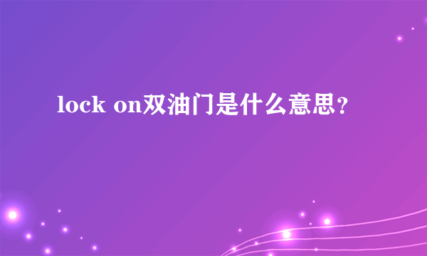 lock on双油门是什么意思？