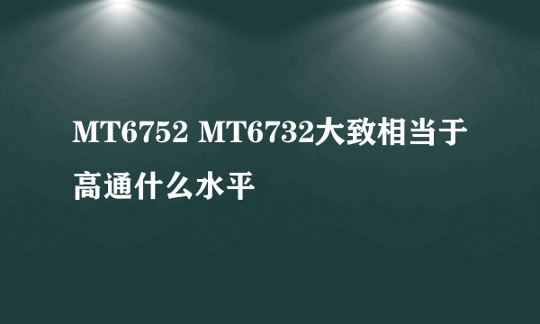 MT6752 MT6732大致相当于高通什么水平