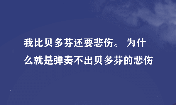 我比贝多芬还要悲伤。 为什么就是弹奏不出贝多芬的悲伤