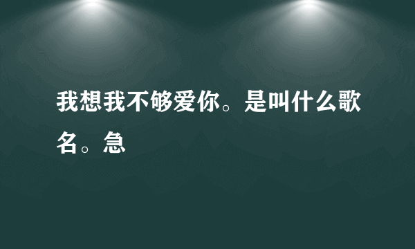 我想我不够爱你。是叫什么歌名。急