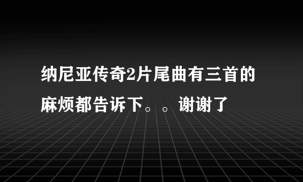 纳尼亚传奇2片尾曲有三首的 麻烦都告诉下。。谢谢了