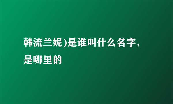 韩流兰妮)是谁叫什么名字，是哪里的