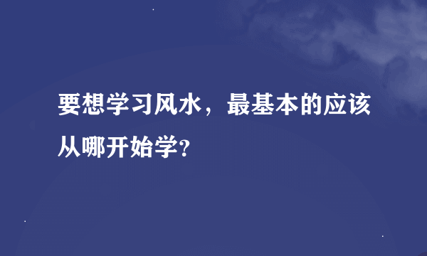 要想学习风水，最基本的应该从哪开始学？