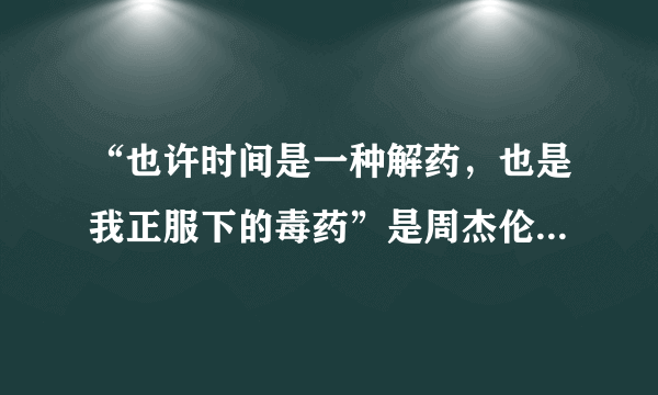 “也许时间是一种解药，也是我正服下的毒药”是周杰伦什么歌的歌词？