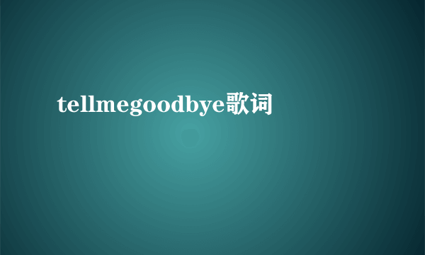 tellmegoodbye歌词