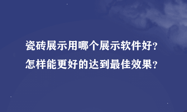 瓷砖展示用哪个展示软件好？怎样能更好的达到最佳效果？